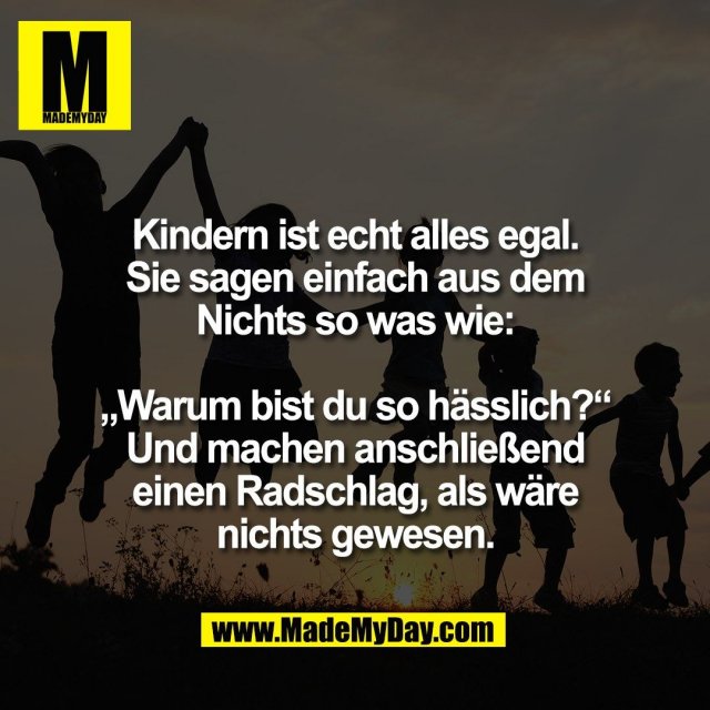 Kindern ist echt alles egal.<br />
Sie sagen einfach aus dem<br />
Nichts so was wie:<br />
<br />
„Warum bist du so hässlich?“<br />
Und machen anschließend<br />
einen Radschlag, als wäre<br />
nichts gewesen.