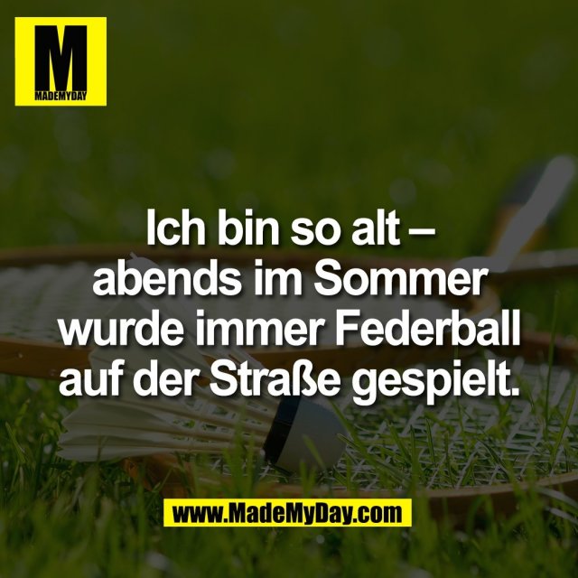 Ich bin so alt –<br />
abends im Sommer<br />
wurde immer Federball<br />
auf der Straße gespielt.