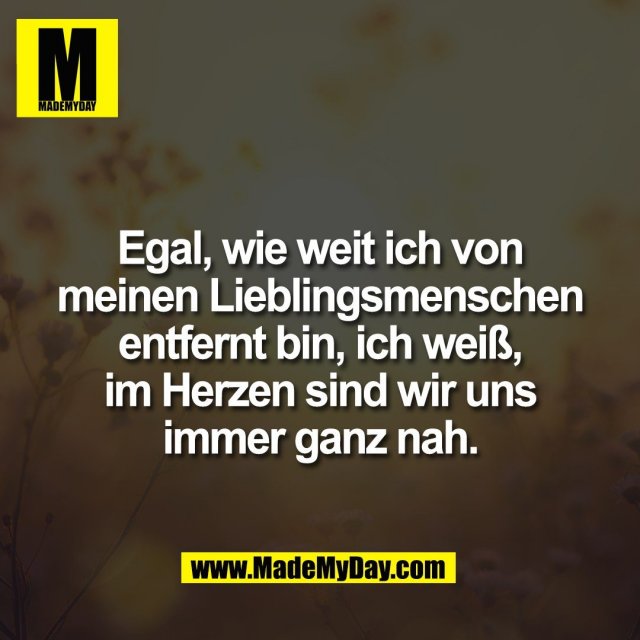 Egal, wie weit ich von<br />
meinen Lieblingsmenschen<br />
entfernt bin, ich weiß,<br />
im Herzen sind wir uns<br />
immer ganz nah.
