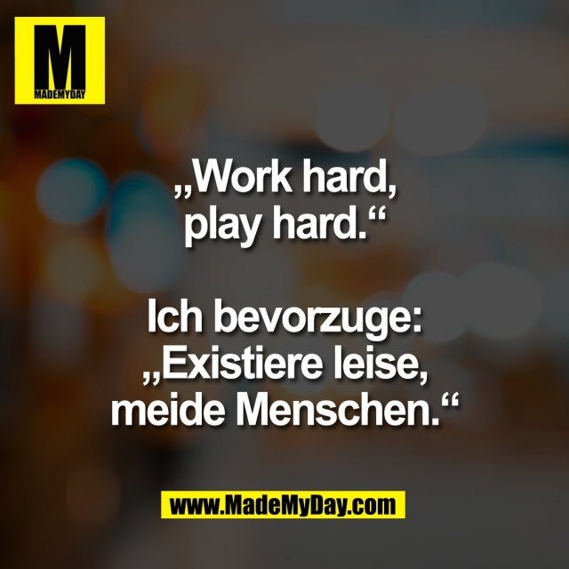 „Work hard,<br />
play hard.“<br />
<br />
Ich bevorzuge:<br />
„Existiere leise,<br />
meide Menschen.“