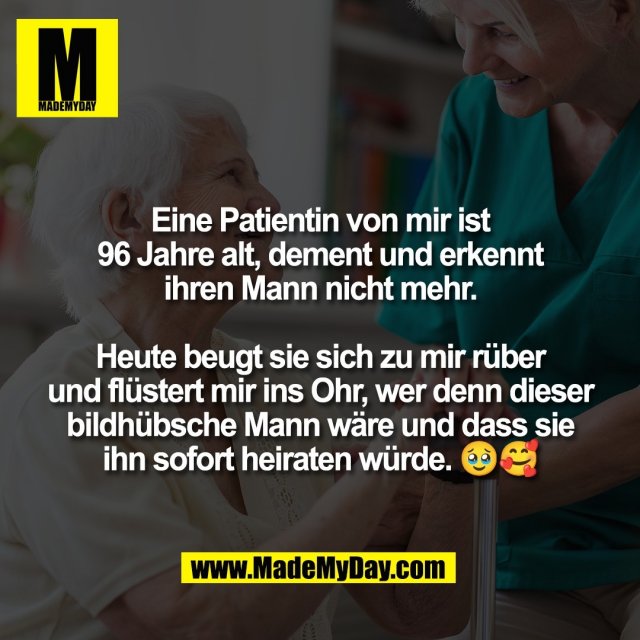 Eine Patientin von mir ist<br />
96 Jahre alt, dement und erkennt<br />
ihren Mann nicht mehr.<br />
<br />
Heute beugt sie sich zu mir rüber<br />
und flüstert mir ins Ohr, wer denn dieser<br />
bildhübsche Mann wäre und dass sie<br />
ihn sofort heiraten würde. 🥹🥰