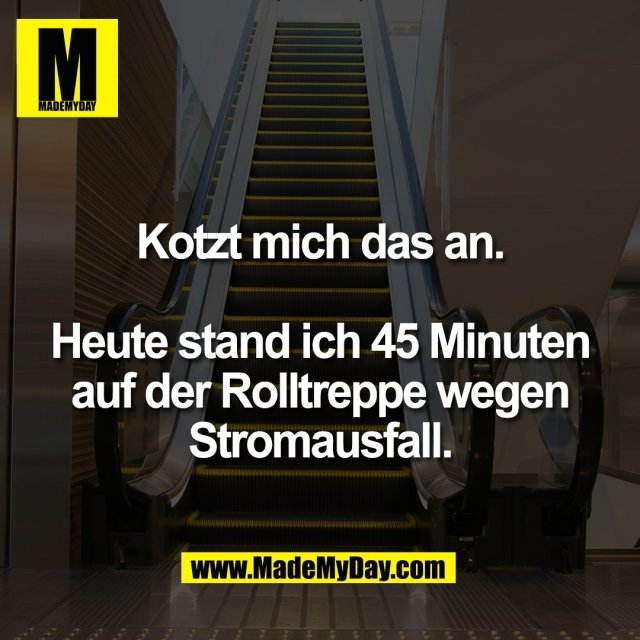 Kotzt mich das an.<br />
<br />
Heute stand ich 45 Minuten<br />
auf der Rolltreppe wegen<br />
Stromausfall.