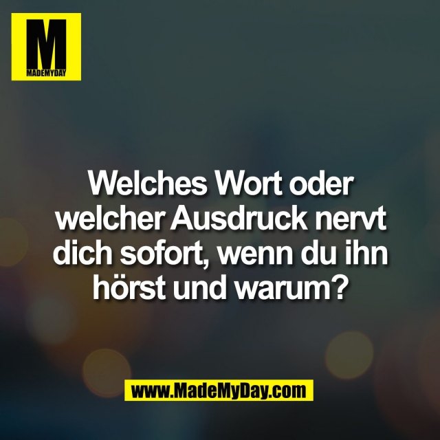 Welches Wort oder<br />
welcher Ausdruck nervt<br />
dich sofort, wenn du ihn<br />
hörst und warum?