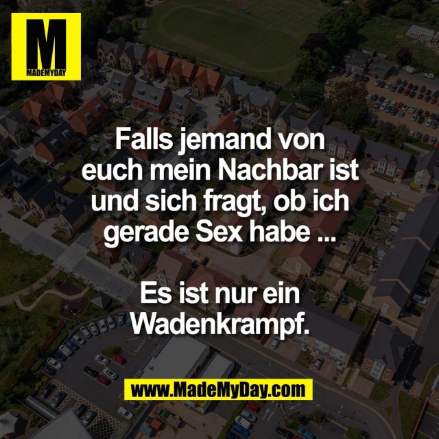 Falls jemand von<br />
euch mein Nachbar ist<br />
und sich fragt, ob ich<br />
gerade Sex habe ...<br />
<br />
Es ist nur ein<br />
Wadenkrampf.