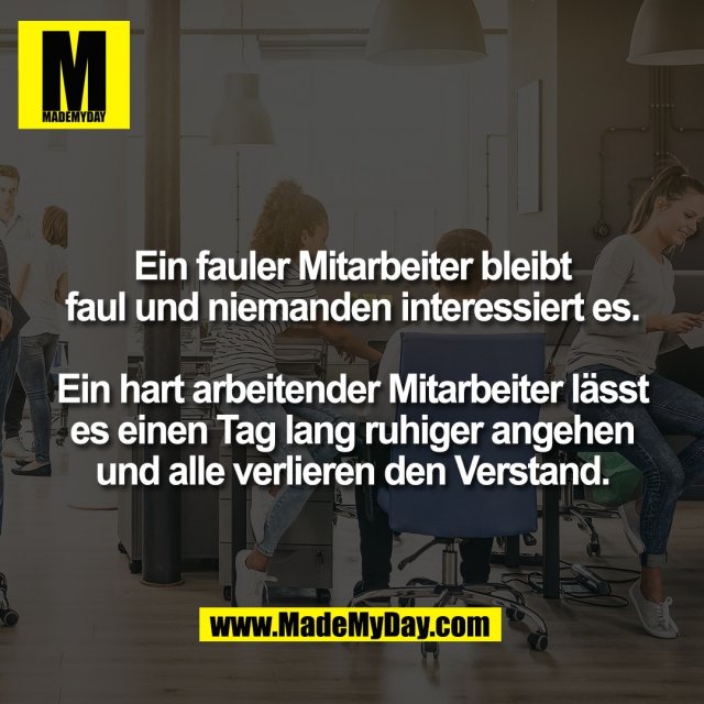 Ein fauler Mitarbeiter bleibt<br />
faul und niemanden interessiert es.<br />
<br />
Ein hart arbeitender Mitarbeiter lässt<br />
es einen Tag lang ruhiger angehen<br />
und alle verlieren den Verstand.
