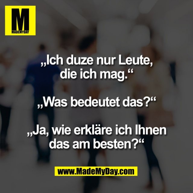 „Ich duze nur Leute,<br />
die ich mag.“<br />
<br />
„Was bedeutet das?“<br />
<br />
„Ja, wie erkläre ich Ihnen<br />
das am besten?“