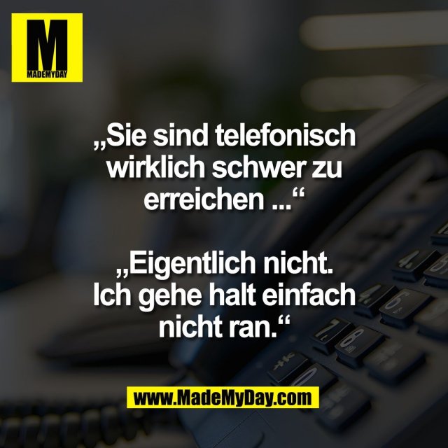 „Sie sind telefonisch<br />
wirklich schwer zu<br />
erreichen ...“<br />
<br />
„Eigentlich nicht.<br />
Ich gehe halt einfach<br />
nicht ran.“