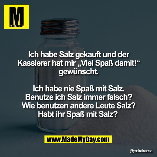 Ich habe Salz gekauft und der<br />
Kassierer hat mir „Viel Spaß damit!“<br />
gewünscht.<br />
<br />
Ich habe nie Spaß mit Salz.<br />
Benutze ich Salz immer falsch?<br />
Wie benutzen andere Leute Salz?<br />
Habt ihr Spaß mit Salz?