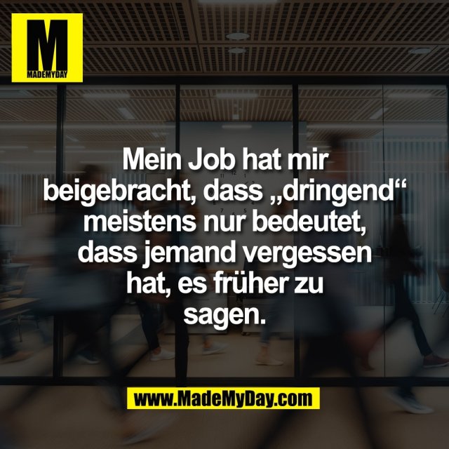 Mein Job hat mir<br />
beigebracht, dass „dringend“<br />
meistens nur bedeutet,<br />
dass jemand vergessen<br />
hat, es früher zu<br />
sagen.