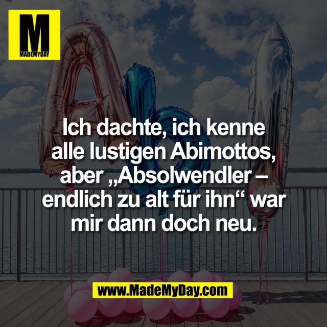 Ich dachte, ich kenne<br />
alle lustigen Abimottos,<br />
aber „Absolwendler –<br />
endlich zu alt für ihn“ war<br />
mir dann doch neu.