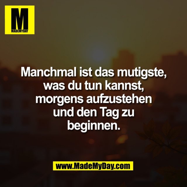 Manchmal ist das mutigste,<br />
was du tun kannst,<br />
morgens aufzustehen<br />
und den Tag zu<br />
beginnen.