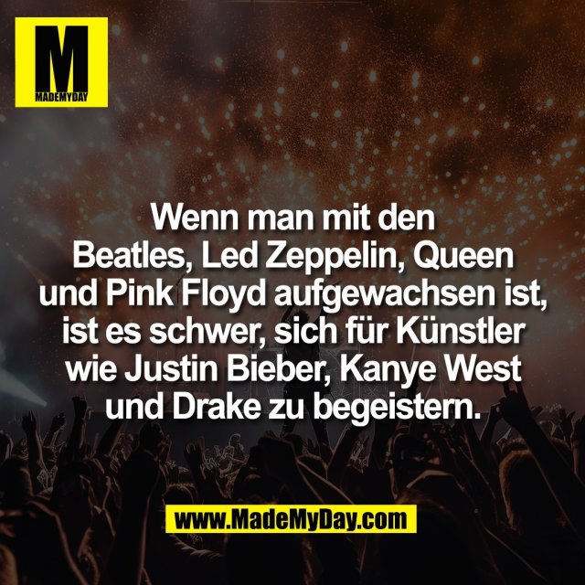 Wenn man mit den<br />
Beatles, Led Zeppelin, Queen<br />
und Pink Floyd aufgewachsen ist,<br />
ist es schwer, sich für Künstler<br />
wie Justin Bieber, Kanye West<br />
und Drake zu begeistern.