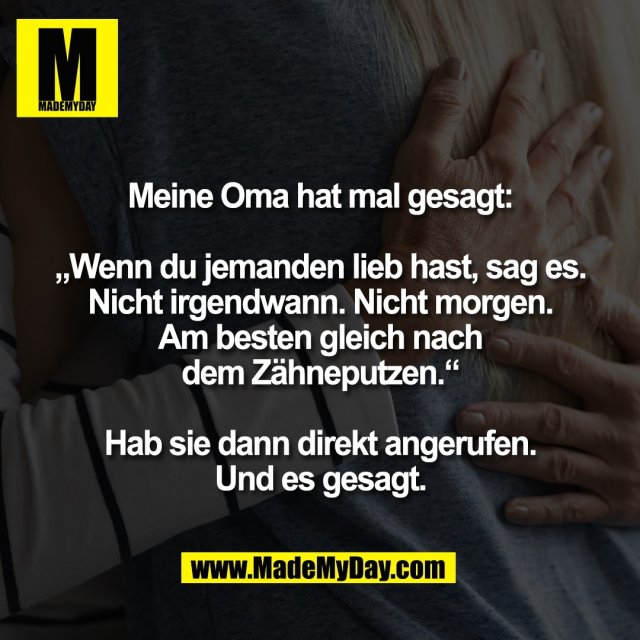 Meine Oma hat mal gesagt:<br />
<br />
„Wenn du jemanden lieb hast, sag es.<br />
Nicht irgendwann. Nicht morgen.<br />
Am besten gleich nach<br />
dem Zähneputzen.“<br />
<br />
Hab sie dann direkt angerufen.<br />
Und es gesagt.