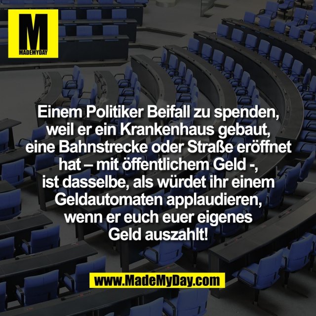 Einem Politiker Beifall zu spenden,<br />
weil er ein Krankenhaus gebaut,<br />
eine Bahnstrecke oder Straße eröffnet<br />
hat – mit öffentlichem Geld -,<br />
ist dasselbe, als würdet ihr einem<br />
Geldautomaten applaudieren,<br />
wenn er euch euer eigenes<br />
Geld auszahlt!