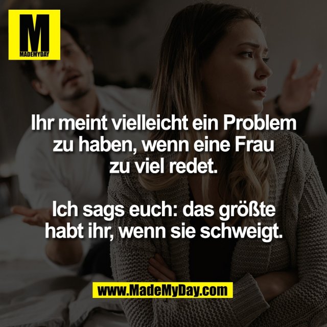 Ihr meint vielleicht ein Problem<br />
zu haben, wenn eine Frau<br />
zu viel redet.<br />
<br />
Ich sags euch: das größte<br />
habt ihr, wenn sie schweigt.