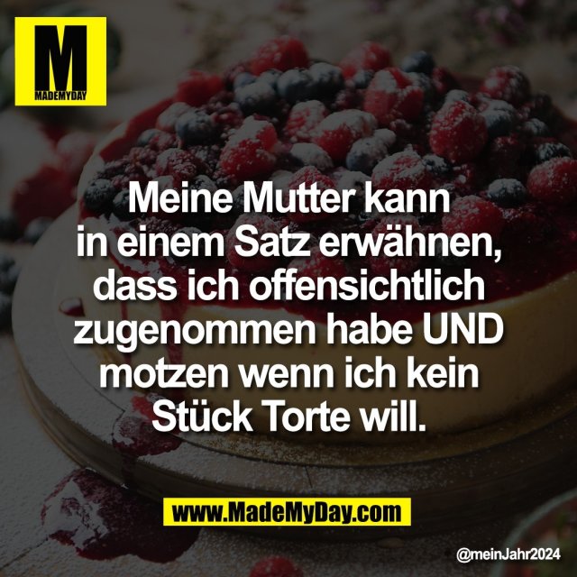 Meine Mutter kann<br />
in einem Satz erwähnen,<br />
dass ich offensichtlich<br />
zugenommen habe UND<br />
motzen wenn ich kein<br />
Stück Torte will.