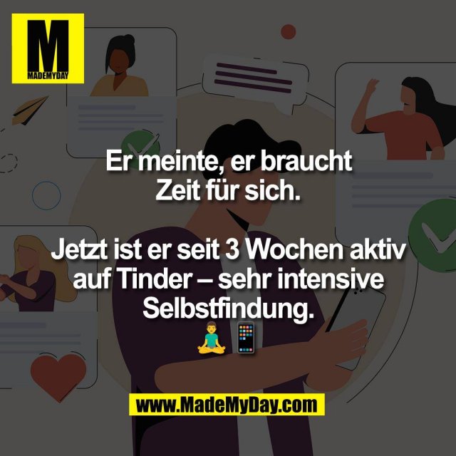 Er meinte, er braucht<br />
Zeit für sich.<br />
<br />
Jetzt ist er seit 3 Wochen aktiv<br />
auf Tinder – sehr intensive<br />
Selbstfindung.<br />
🧘‍♂️📱