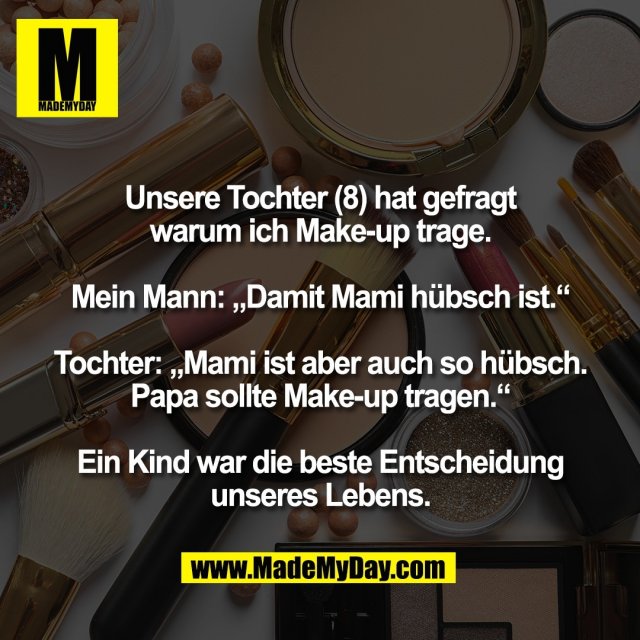 Unsere Tochter (8) hat gefragt<br />
warum ich Make-up trage.<br />
<br />
Mein Mann: „Damit Mami hübsch ist.“<br />
<br />
Tochter: „Mami ist aber auch so hübsch.<br />
Papa sollte Make-up tragen.“<br />
<br />
Ein Kind war die beste Entscheidung<br />
unseres Lebens.