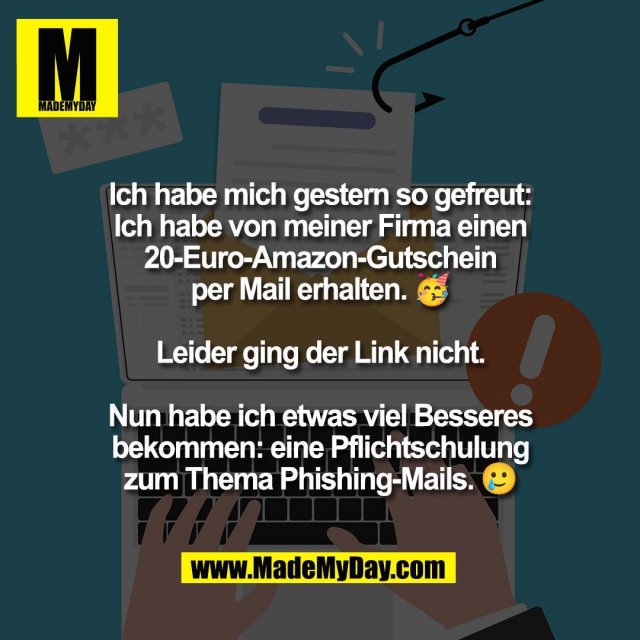 Ich habe mich gestern so gefreut:<br />
Ich habe von meiner Firma einen<br />
20-Euro-Amazon-Gutschein<br />
per Mail erhalten. 🥳<br />
<br />
Leider ging der Link nicht.<br />
<br />
Nun habe ich etwas viel Besseres<br />
bekommen: eine Pflichtschulung<br />
zum Thema Phishing-Mails. 🥲
