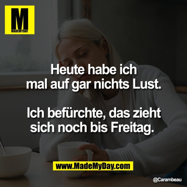 Heute habe ich<br />
mal auf gar nichts Lust.<br />
<br />
Ich befürchte, das zieht<br />
sich noch bis Freitag.
