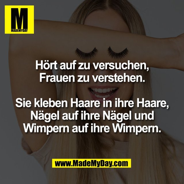 Hört auf zu versuchen,<br />
Frauen zu verstehen.<br />
<br />
Sie kleben Haare in ihre Haare,<br />
Nägel auf ihre Nägel und<br />
Wimpern auf ihre Wimpern.