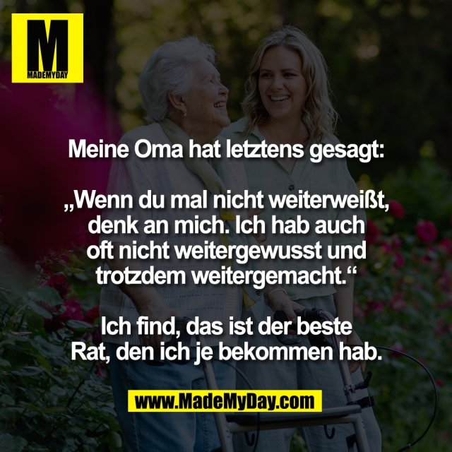 Meine Oma hat letztens gesagt:<br />
<br />
„Wenn du mal nicht weiterweißt,<br />
denk an mich. Ich hab auch<br />
oft nicht weitergewusst und<br />
trotzdem weitergemacht.“<br />
<br />
Ich find, das ist der beste<br />
Rat, den ich je bekommen hab.