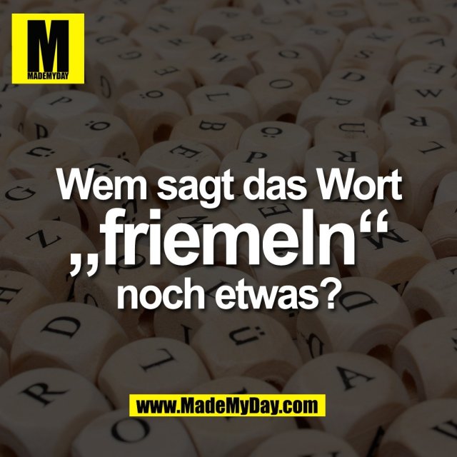 Wem sagt das Wort<br />
„friemeln“<br />
noch etwas?