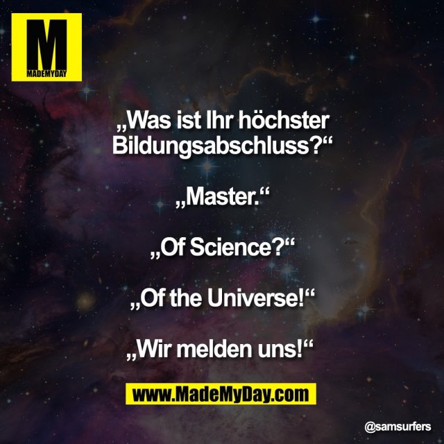 „Was ist Ihr höchster<br />
Bildungsabschluss?“<br />
<br />
„Master.“<br />
<br />
„Of Science?“<br />
<br />
„Of the Universe!“<br />
<br />
„Wir melden uns!“