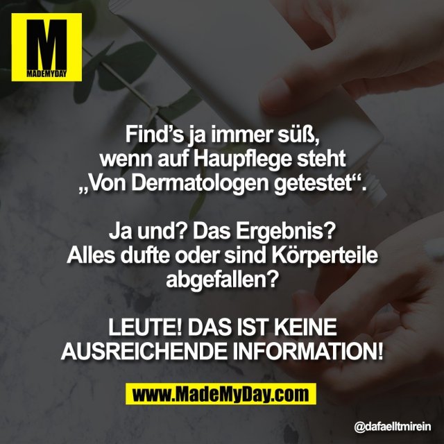 Find’s ja immer süß,<br />
wenn auf Haupflege steht<br />
„Von Dermatologen getestet“.<br />
<br />
Ja und? Das Ergebnis?<br />
Alles dufte oder sind Körperteile<br />
abgefallen?<br />
<br />
LEUTE! DAS IST KEINE<br />
AUSREICHENDE INFORMATION!
