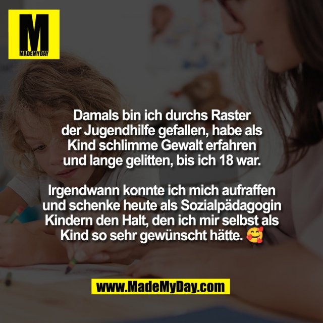 Damals bin ich durchs Raster<br />
der Jugendhilfe gefallen, habe als<br />
Kind schlimme Gewalt erfahren<br />
und lange gelitten, bis ich 18 war.<br />
<br />
Irgendwann konnte ich mich aufraffen<br />
und schenke heute als Sozialpädagogin<br />
Kindern den Halt, den ich mir selbst als<br />
Kind so sehr gewünscht hätte. 🥰