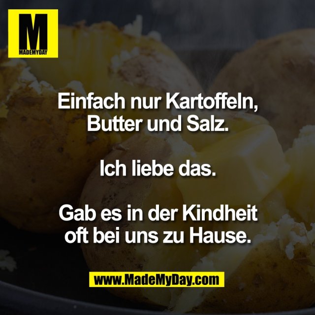 Einfach nur Kartoffeln,<br />
Butter und Salz.<br />
<br />
Ich liebe das.<br />
<br />
Gab es in der Kindheit<br />
oft bei uns zu Hause.