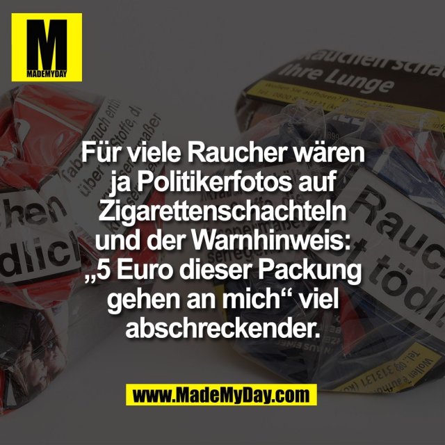 Für viele Raucher wären<br />
ja Politikerfotos auf<br />
Zigarettenschachteln<br />
und der Warnhinweis:<br />
„5 Euro dieser Packung<br />
gehen an mich“ viel<br />
abschreckender.