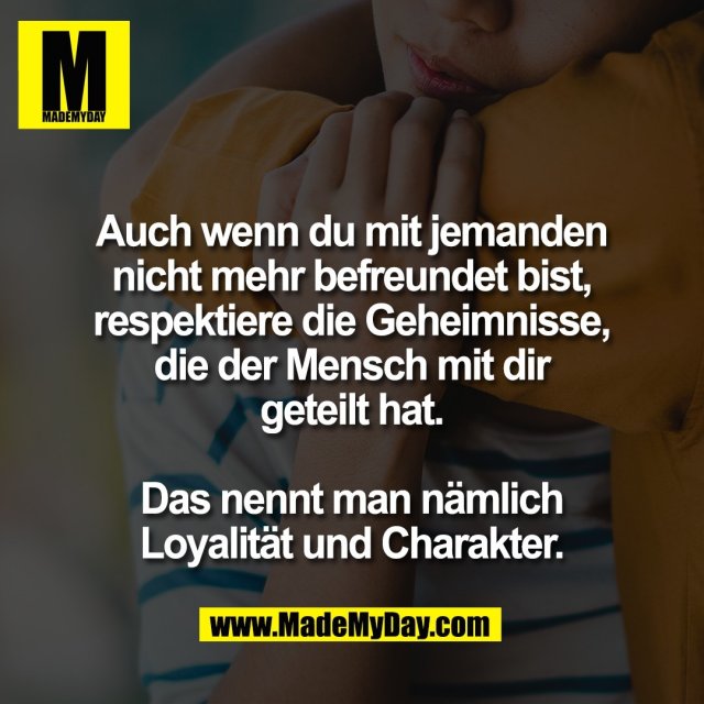 Auch wenn du mit jemanden<br />
nicht mehr befreundet bist,<br />
respektiere die Geheimnisse,<br />
die der Mensch mit dir<br />
geteilt hat.<br />
<br />
Das nennt man nämlich<br />
Loyalität und Charakter.