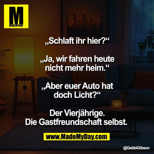 „Schlaft ihr hier?“<br />
<br />
„Ja, wir fahren heute<br />
nicht mehr heim.“<br />
<br />
„Aber euer Auto hat<br />
doch Licht?“<br />
<br />
Der Vierjährige.<br />
Die Gastfreundschaft selbst.