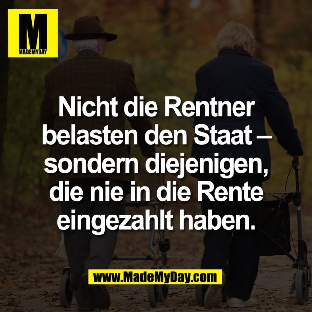 Nicht die Rentner<br />
belasten den Staat –<br />
sondern diejenigen,<br />
die nie in die Rente<br />
eingezahlt haben.