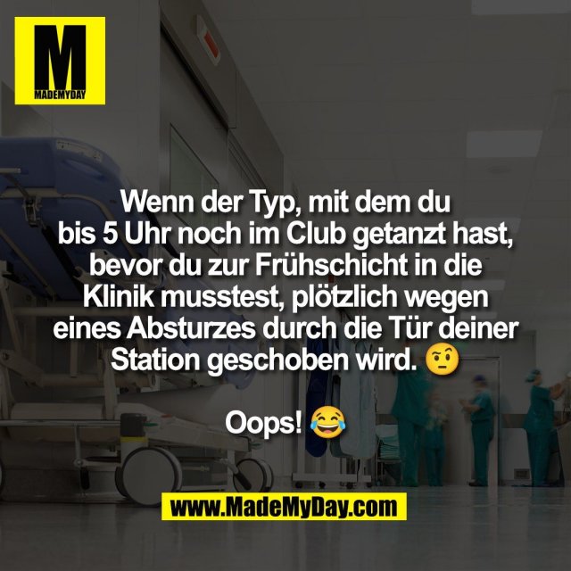Wenn der Typ, mit dem du<br />
bis 5 Uhr noch im Club getanzt hast,<br />
bevor du zur Frühschicht in die<br />
Klinik musstest, plötzlich wegen<br />
eines Absturzes durch die Tür deiner<br />
Station geschoben wird. 🤨<br />
<br />
Oops! 😂