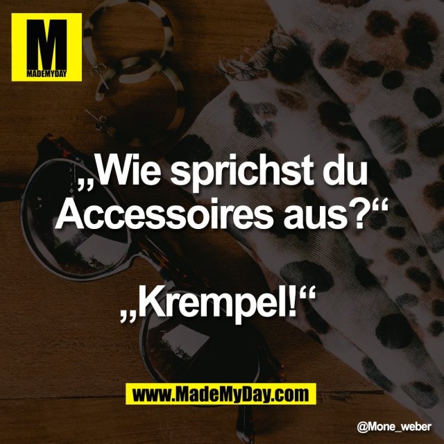 „Wie sprichst du<br />
Accessoires aus?“<br />
<br />
„Krempel!“
