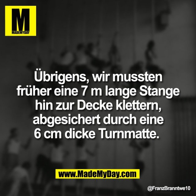 Übrigens, wir mussten<br />
früher eine 7 m lange Stange<br />
hin zur Decke klettern,<br />
abgesichert durch eine<br />
6 cm dicke Turnmatte.