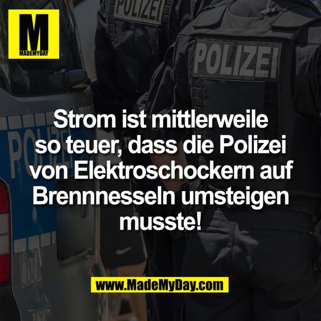 Strom ist mittlerweile<br />
so teuer, dass die Polizei<br />
von Elektroschockern auf<br />
Brennnesseln umsteigen<br />
musste!