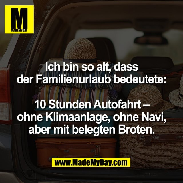 Ich bin so alt, dass<br />
der Familienurlaub bedeutete:<br />
<br />
10 Stunden Autofahrt –<br />
ohne Klimaanlage, ohne Navi,<br />
aber mit belegten Broten.