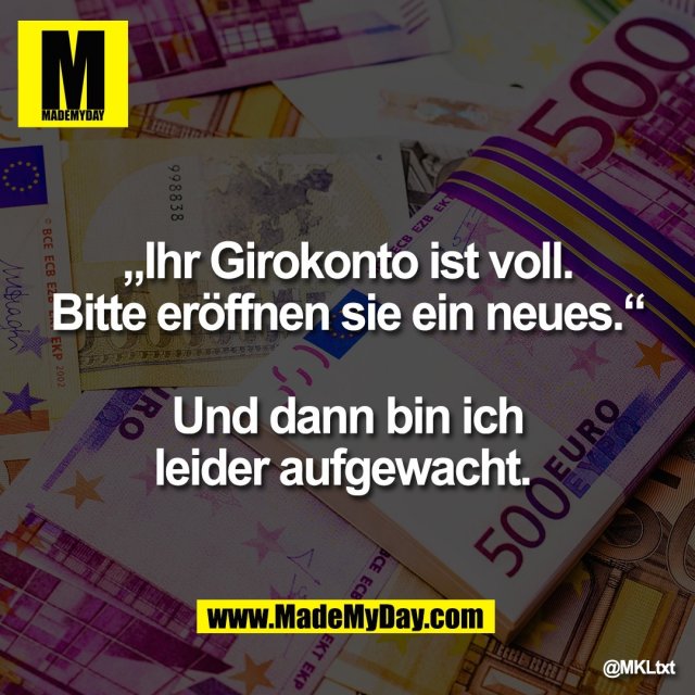 „Ihr Girokonto ist voll.<br />
Bitte eröffnen sie ein neues.“<br />
<br />
Und dann bin ich<br />
leider aufgewacht.