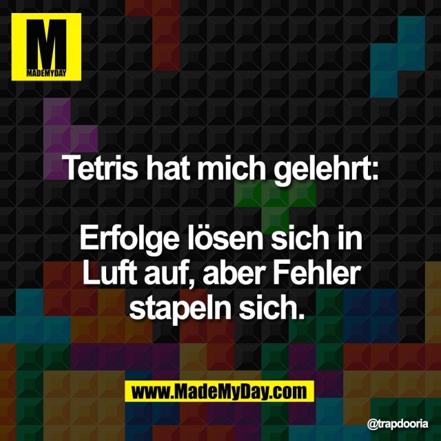 Tetris hat mich gelehrt:<br />
<br />
Erfolge lösen sich in<br />
Luft auf, aber Fehler<br />
stapeln sich.