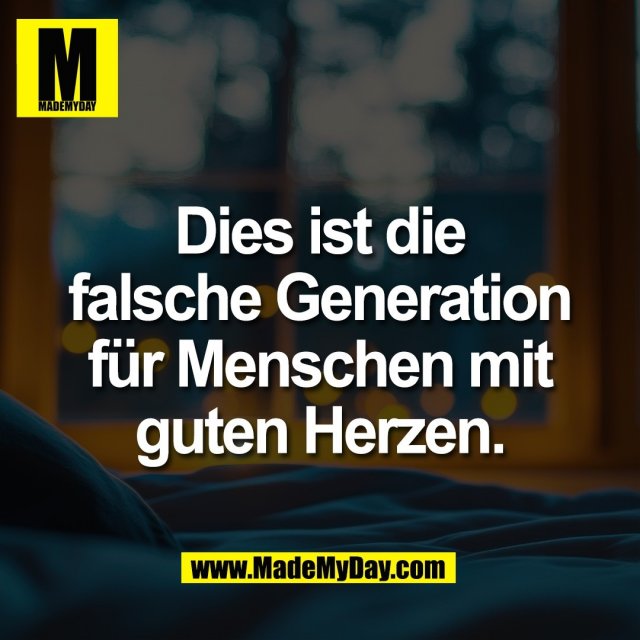 Dies ist die<br />
falsche Generation<br />
für Menschen mit<br />
guten Herzen.