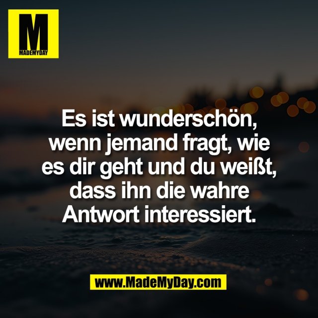 Es ist wunderschön,<br />
wenn jemand fragt, wie<br />
es dir geht und du weißt,<br />
dass ihn die wahre<br />
Antwort interessiert.