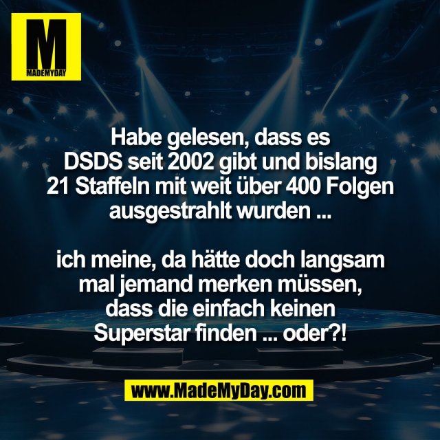 Habe gelesen, dass es<br />
DSDS seit 2002 gibt und bislang<br />
21 Staffeln mit weit über 400 Folgen<br />
ausgestrahlt wurden ...<br />
<br />
ich meine, da hätte doch langsam<br />
mal jemand merken müssen,<br />
dass die einfach keinen<br />
Superstar finden ... oder?!