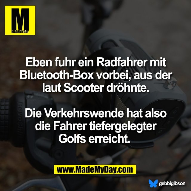 Eben fuhr ein Radfahrer mit<br />
Bluetooth-Box vorbei, aus der<br />
laut Scooter dröhnte.<br />
<br />
Die Verkehrswende hat also<br />
die Fahrer tiefergelegter<br />
Golfs erreicht. <br />
<br />
Bluesky: gebbigibson