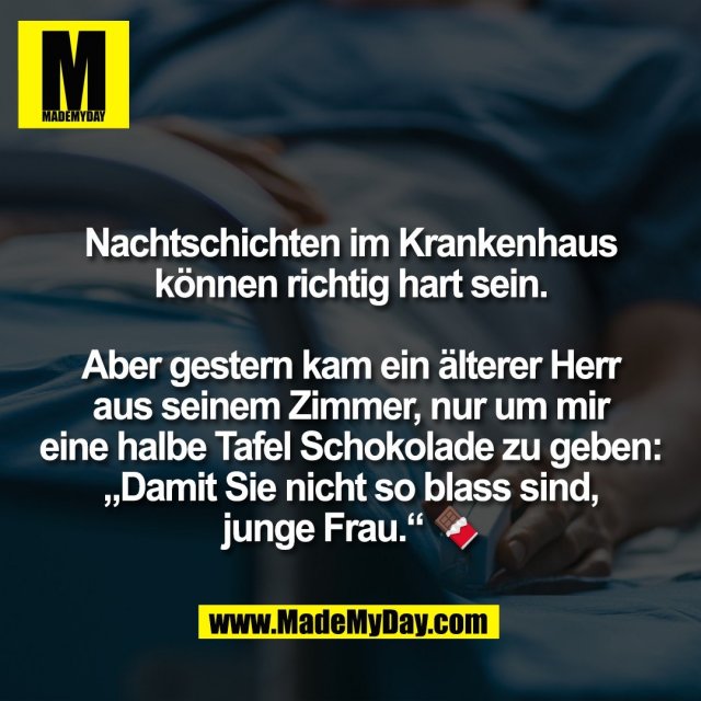 Nachtschichten im Krankenhaus<br />
können richtig hart sein.<br />
<br />
Aber gestern kam ein älterer Herr<br />
aus seinem Zimmer, nur um mir<br />
eine halbe Tafel Schokolade zu geben:<br />
„Damit Sie nicht so blass sind,<br />
junge Frau.“ 🍫