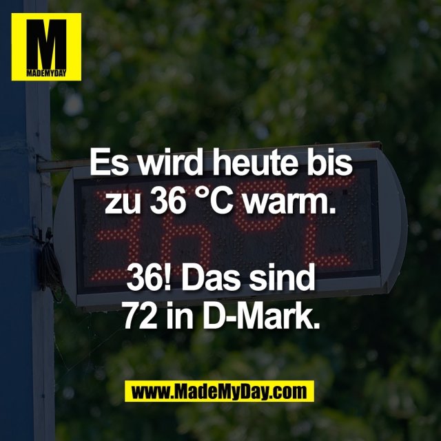 Es wird heute bis<br />
zu 36 °C warm.<br />
<br />
36! Das sind<br />
72 in D-Mark.
