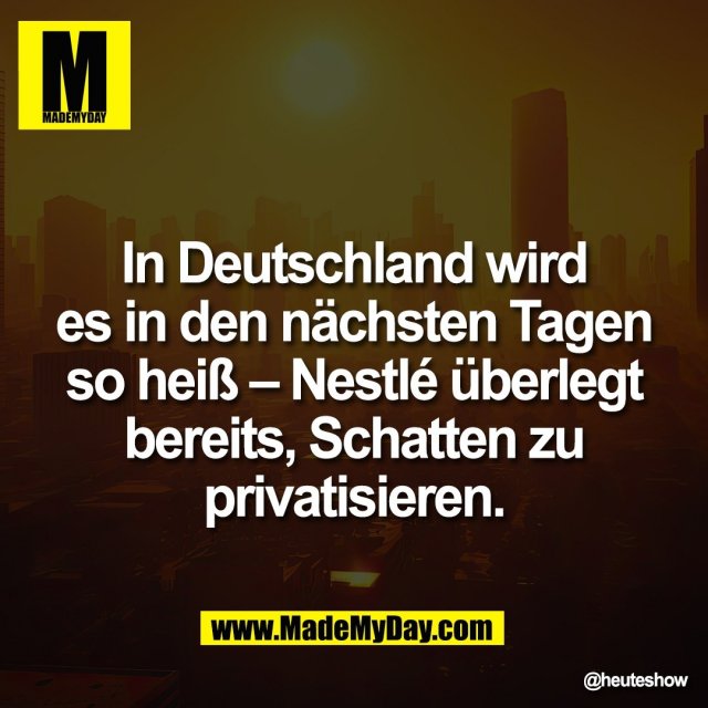 In Deutschland wird<br />
es in den nächsten Tagen<br />
so heiß – Nestlé überlegt<br />
bereits, Schatten zu<br />
privatisieren.