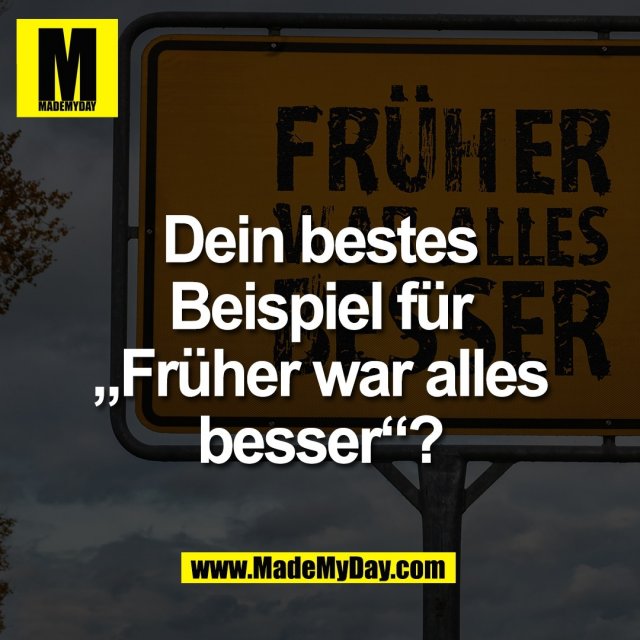 Dein bestes<br />
Beispiel für<br />
„Früher war alles<br />
besser“?
